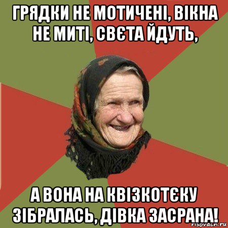 грядки не мотичені, вікна не миті, свєта йдуть, а вона на квізкотєку зібралась, дівка засрана!, Мем  Бабушка