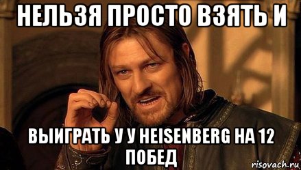 нельзя просто взять и выиграть у у heisenberg на 12 побед