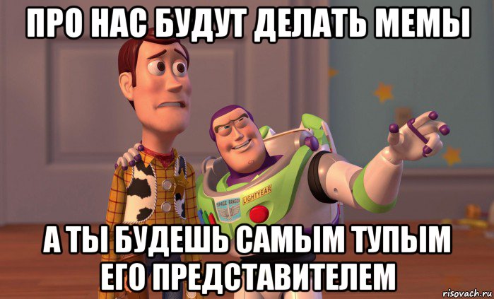 про нас будут делать мемы а ты будешь самым тупым его представителем