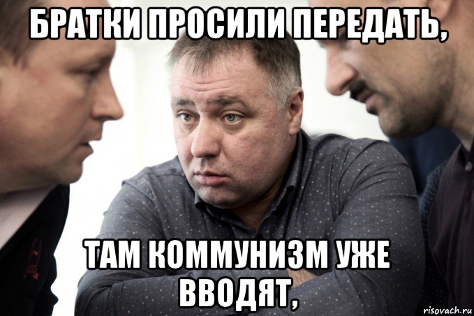 братки просили передать, там коммунизм уже вводят,
