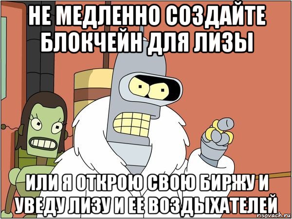 не медленно создайте блокчейн для лизы или я открою свою биржу и уведу лизу и ее воздыхателей, Мем Бендер