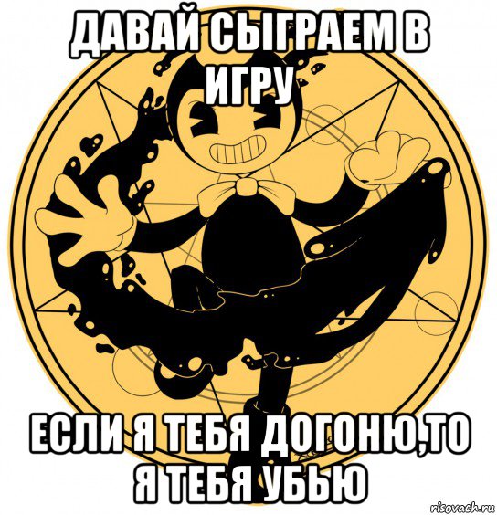 давай сыграем в игру если я тебя догоню,то я тебя убью