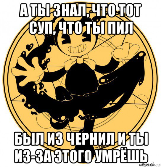 а ты знал, что тот суп, что ты пил был из чернил и ты из-за этого умрёшь