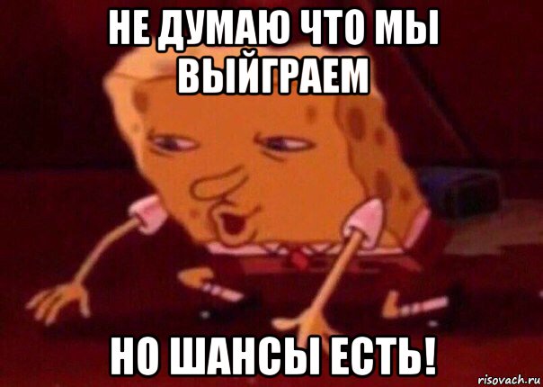 не думаю что мы выйграем но шансы есть!, Мем    Bettingmemes