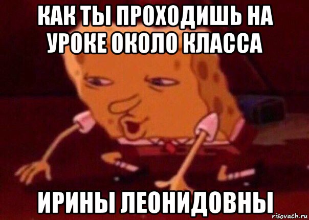 как ты проходишь на уроке около класса ирины леонидовны, Мем    Bettingmemes