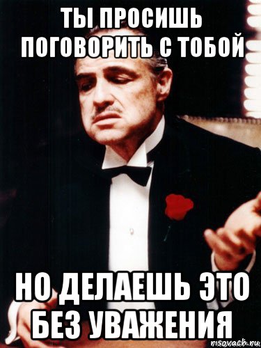 ты просишь поговорить с тобой но делаешь это без уважения, Мем без уважения