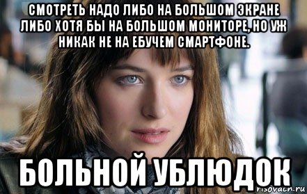 смотреть надо либо на большом экране либо хотя бы на большом мониторе, но уж никак не на ебучем смартфоне. больной ублюдок