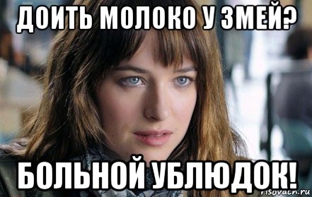 доить молоко у змей? больной ублюдок!