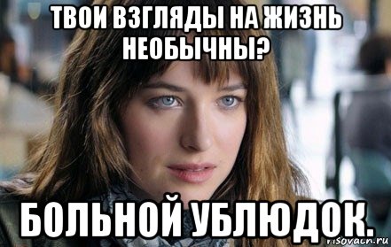 твои взгляды на жизнь необычны? больной ублюдок.