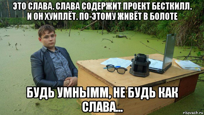 это слава. слава содержит проект бесткилл. и он хуиплёт. по-этому живёт в болоте будь умнымм, не будь как слава..., Мем  Парень сидит в болоте