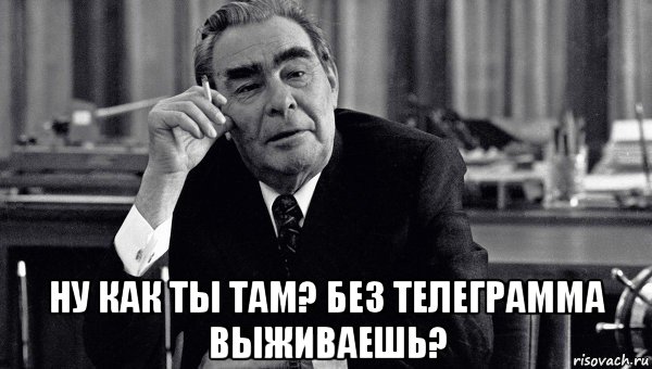  ну как ты там? без телеграмма выживаешь?