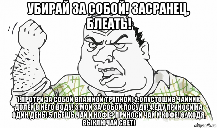 убирай за собой! засранец, блеать! 1.протри за собой влажной тряпкой! 2.опустошив чайник долей в него воду! 3.мой за собой посуду! 4.еду приноси на один день! 5.пьешь чай и кофе? приноси чай и кофе! 6.уходя, выключай свет!, Мем Будь мужиком