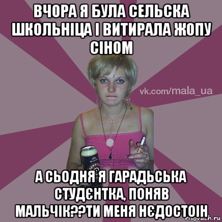 вчора я була сельска школьніца і витирала жопу сіном а сьодня я гарадьська студєнтка, поняв мальчік??ти меня нєдостоін