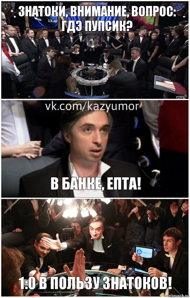 Знатоки, внимание, вопрос: гдэ пупсик? В банке, епта! 1:0 в пользу знатоков!