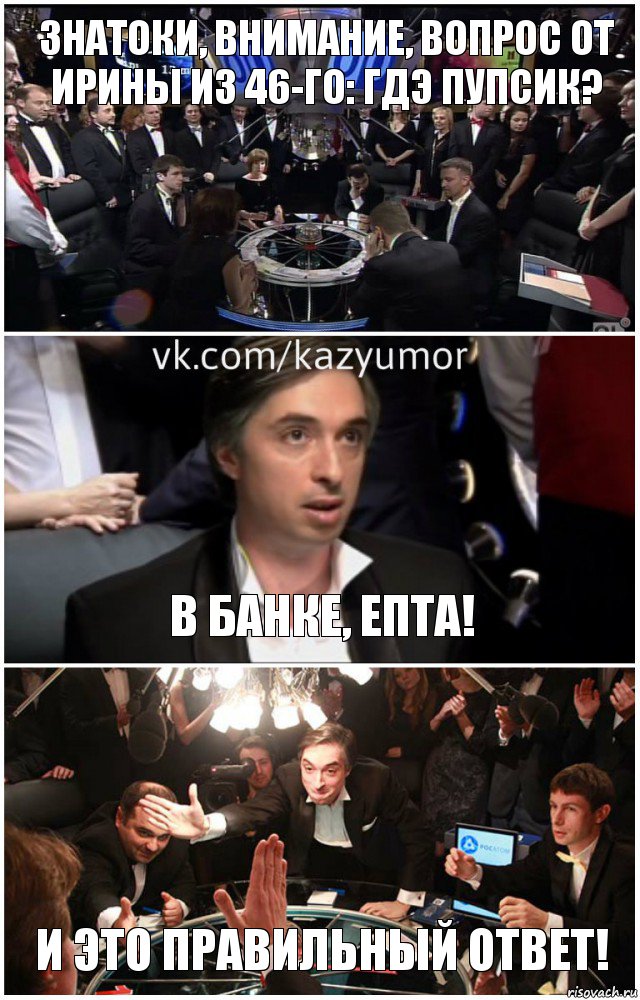 Знатоки, внимание, вопрос от Ирины из 46-го: гдэ пупсик? В банке, епта! И это правильный ответ!