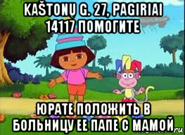 kaštonų g. 27, pagiriai 14117 помогите юрате положить в больницу ее папе с мамой, Мем ДАША ПУТЕШЕСТВЕНИЦА