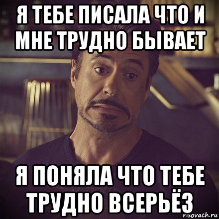 я тебе писала что и мне трудно бывает я поняла что тебе трудно всерьёз, Мем   дауни фиг знает