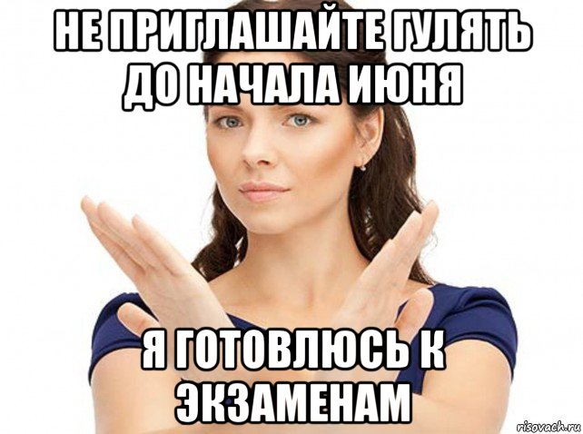 не приглашайте гулять до начала июня я готовлюсь к экзаменам