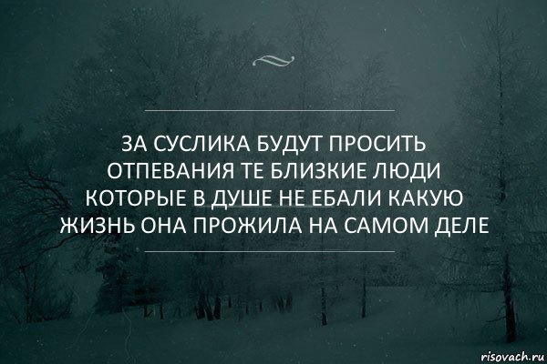 За суслика будут просить отпевания те близкие люди которые в душе не ебали какую жизнь она прожила на самом деле