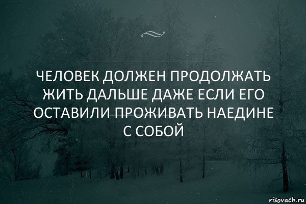 Человек должен продолжать жить дальше даже если его оставили проживать наедине с собой