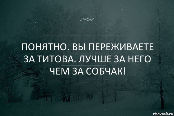 Понятно. Вы переживаете за Титова. Лучше за него чем за Собчак!