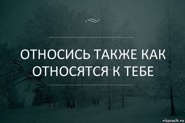 Относись также как относятся к тебе