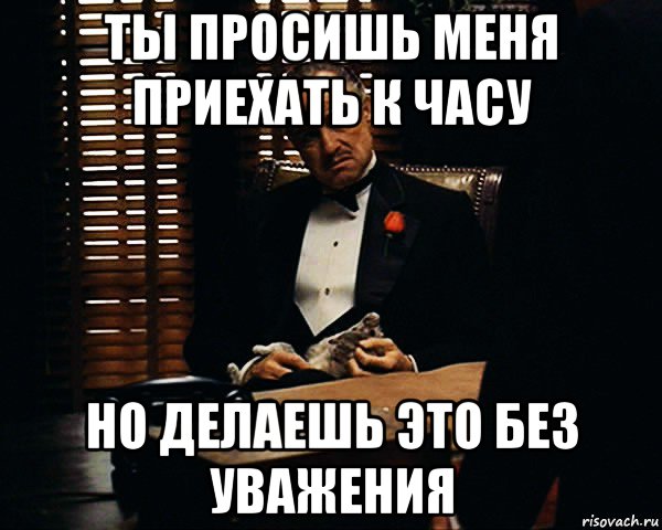 ты просишь меня приехать к часу но делаешь это без уважения, Мем Дон Вито Корлеоне