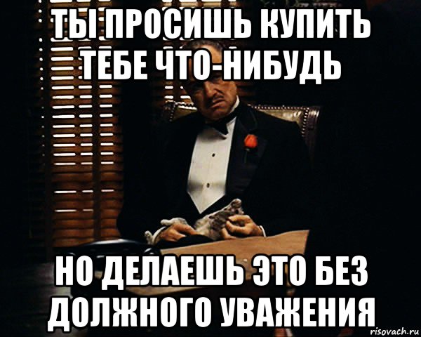 ты просишь купить тебе что-нибудь но делаешь это без должного уважения, Мем Дон Вито Корлеоне