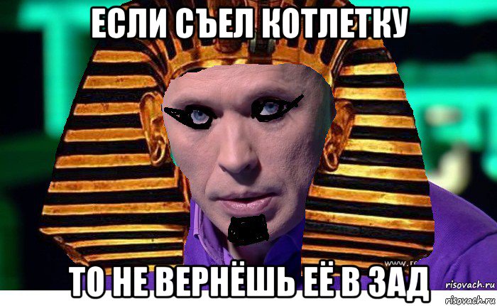 если съел котлетку то не вернёшь её в зад