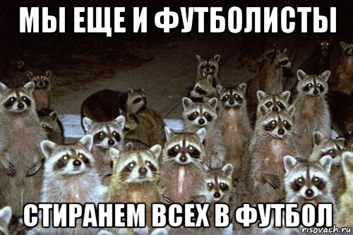 мы еще и футболисты стиранем всех в футбол