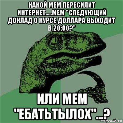 какой мем пересилит интернет.....мем "следующий доклад о курсе доллара выходит в 20:00?" или мем "ебатьтылох"...?, Мем Филосораптор