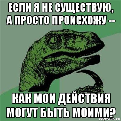 если я не существую, а просто происхожу -- как мои действия могут быть моими?, Мем Филосораптор