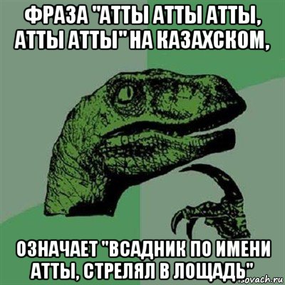 фраза "атты атты атты, атты атты" на казахском, означает "всадник по имени атты, стрелял в лощадь", Мем Филосораптор