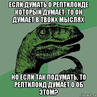 если думать о рептилоиде который думает, то он думает в твоих мыслях но если так подумать, то рептилоид думает о об этом?, Мем Филосораптор