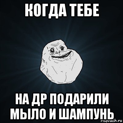 когда тебе на др подарили мыло и шампунь, Мем Forever Alone