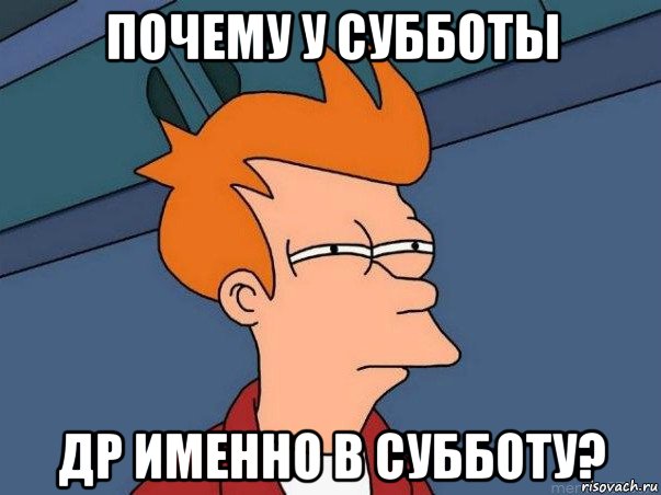 почему у субботы др именно в субботу?, Мем  Фрай (мне кажется или)