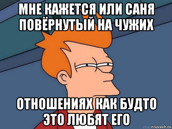 мне кажется или саня повёрнутый на чужих отношениях как будто это любят его, Мем  Фрай (мне кажется или)