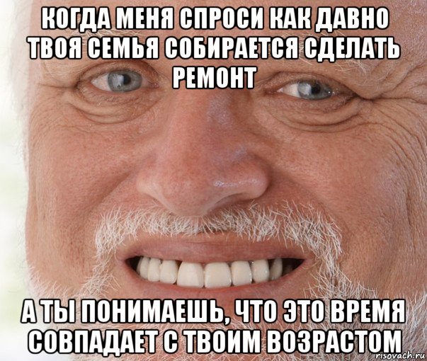 когда меня спроси как давно твоя семья собирается сделать ремонт а ты понимаешь, что это время совпадает с твоим возрастом, Мем Дед Гарольд