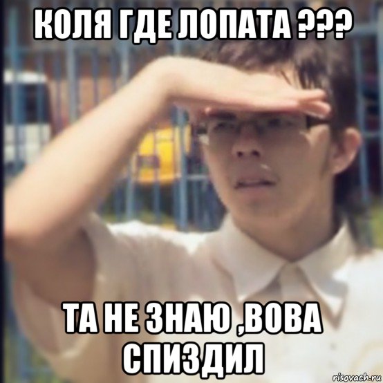 коля где лопата ??? та не знаю ,вова спиздил