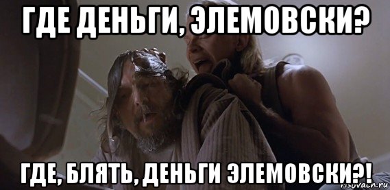 где деньги, элемовски? где, блять, деньги элемовски?!