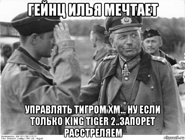 гейнц илья мечтает управлять тигром хм... ну если только king tiger 2..запорет расстреляем