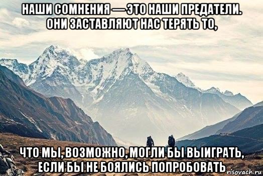 наши сомнения — это наши предатели. они заставляют нас терять то, что мы, возможно, могли бы выиграть, если бы не боялись попробовать, Мем Горы