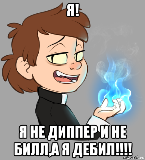 я! я не диппер и не билл,а я дебил!!!!