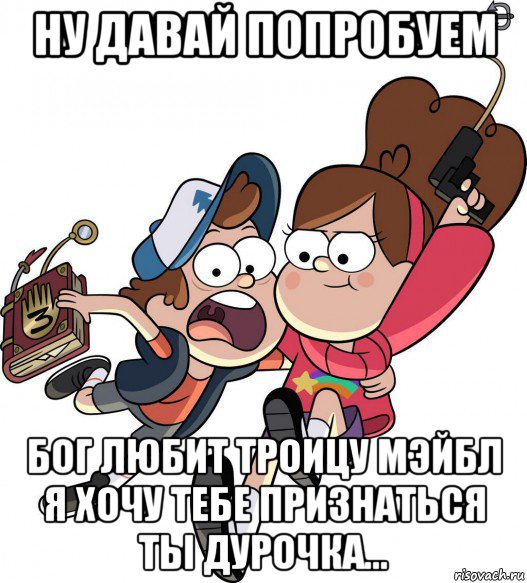 ну давай попробуем бог любит троицу мэйбл я хочу тебе признаться ты дурочка...