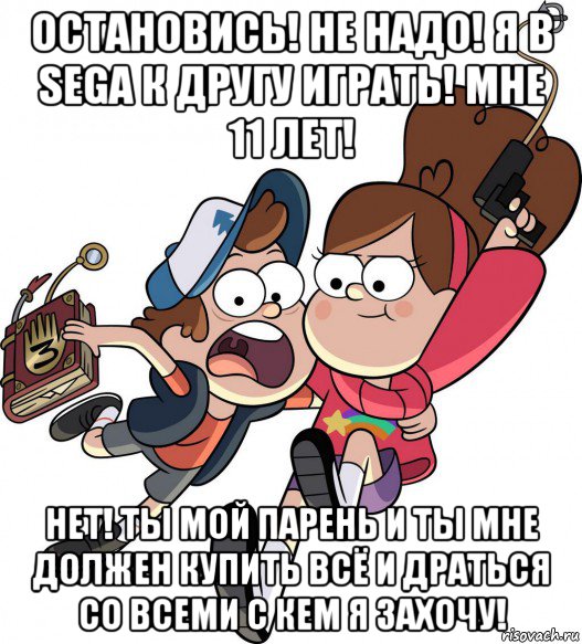 остановись! не надо! я в sega к другу играть! мне 11 лет! нет! ты мой парень и ты мне должен купить всё и драться со всеми с кем я захочу!