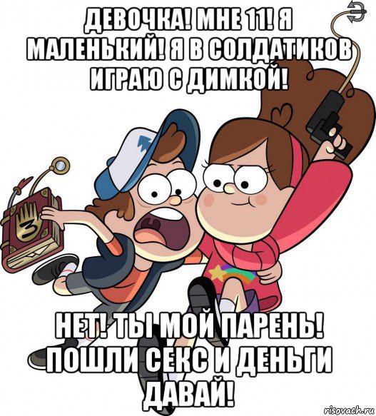девочка! мне 11! я маленький! я в солдатиков играю с димкой! нет! ты мой парень! пошли секс и деньги давай!