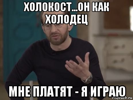 холокост...он как холодец мне платят - я играю