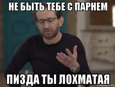не быть тебе с парнем пизда ты лохматая