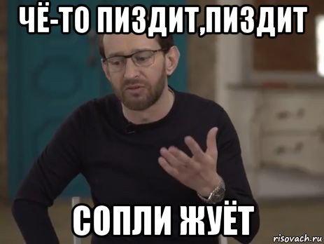 чё-то пиздит,пиздит сопли жуёт