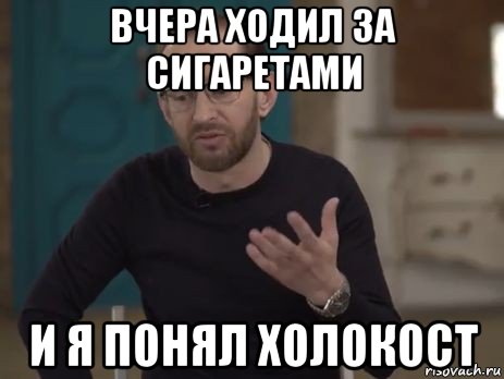 вчера ходил за сигаретами и я понял холокост